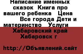 Написание именных сказок! Книга про вашего ребенка › Цена ­ 2 000 - Все города Дети и материнство » Услуги   . Хабаровский край,Хабаровск г.